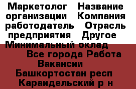 Маркетолог › Название организации ­ Компания-работодатель › Отрасль предприятия ­ Другое › Минимальный оклад ­ 27 000 - Все города Работа » Вакансии   . Башкортостан респ.,Караидельский р-н